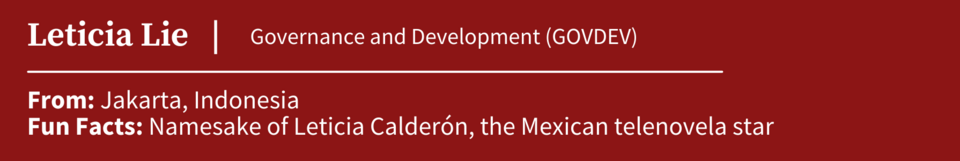 Leticia Lie, specializing in Governance and Development (GOVDEV); From Jakarta, Indonesia; Fun Fact: Namesake of Leticia Calderón, the Mexican telenovela star