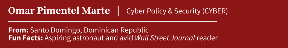 Omar Pimentel; MIP student specializing in Cyber Policy & Security (CYBER); from Santa DOmngo, Domican Republic; actor and reader of the Wall Street Journal